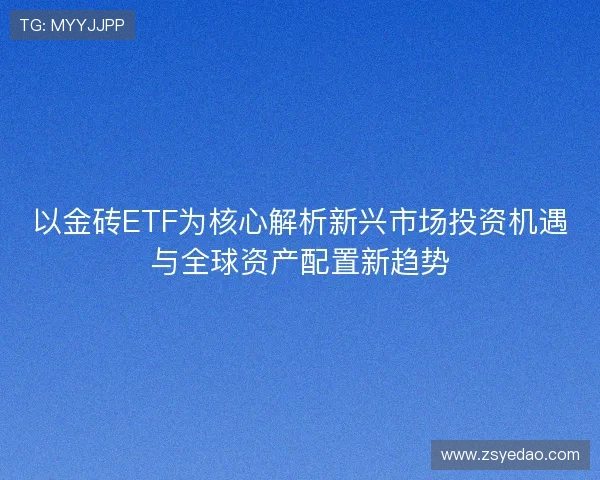以金砖ETF为核心解析新兴市场投资机遇与全球资产配置新趋势